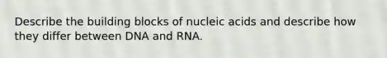 Describe the building blocks of <a href='https://www.questionai.com/knowledge/kY63D01xQH-nucleic-acids' class='anchor-knowledge'>nucleic acids</a> and describe how they differ between <a href='https://www.questionai.com/knowledge/kMOJ8i4uYe-dna-and-rna' class='anchor-knowledge'>dna and rna</a>.