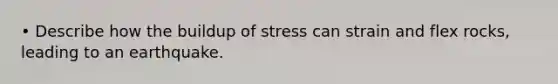 • Describe how the buildup of stress can strain and flex rocks, leading to an earthquake.