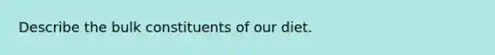 Describe the bulk constituents of our diet.