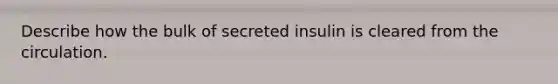 Describe how the bulk of secreted insulin is cleared from the circulation.