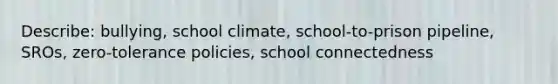 Describe: bullying, school climate, school-to-prison pipeline, SROs, zero-tolerance policies, school connectedness