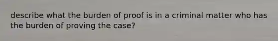 describe what the burden of proof is in a criminal matter who has the burden of proving the case?