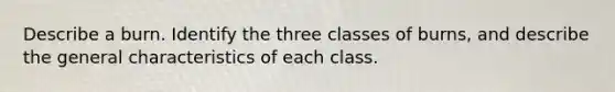 Describe a burn. Identify the three classes of burns, and describe the general characteristics of each class.