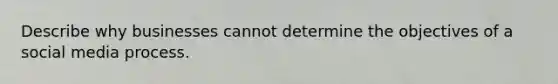 Describe why businesses cannot determine the objectives of a social media process.