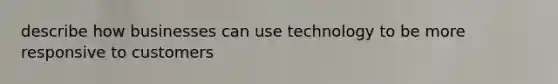 describe how businesses can use technology to be more responsive to customers