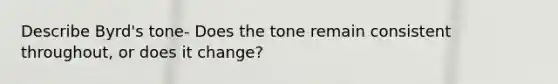 Describe Byrd's tone- Does the tone remain consistent throughout, or does it change?