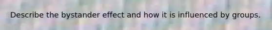 Describe the bystander effect and how it is influenced by groups.