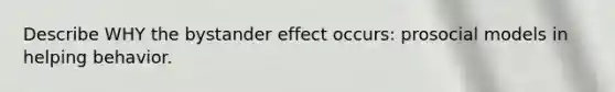 Describe WHY the bystander effect occurs: prosocial models in helping behavior.