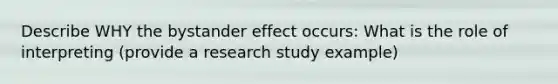 Describe WHY the bystander effect occurs: What is the role of interpreting (provide a research study example)