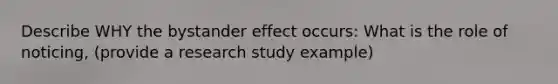 Describe WHY the bystander effect occurs: What is the role of noticing, (provide a research study example)