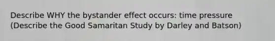 Describe WHY the bystander effect occurs: time pressure (Describe the Good Samaritan Study by Darley and Batson)