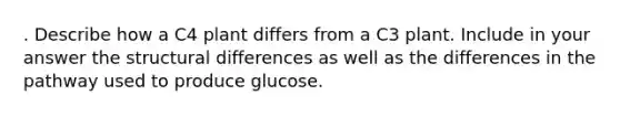 . Describe how a C4 plant differs from a C3 plant. Include in your answer the structural differences as well as the differences in the pathway used to produce glucose.