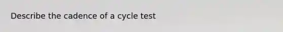 Describe the cadence of a cycle test