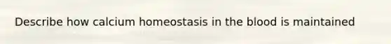 Describe how calcium homeostasis in the blood is maintained