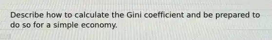 Describe how to calculate the Gini coefficient and be prepared to do so for a simple economy.