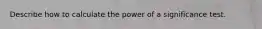 Describe how to calculate the power of a significance test.