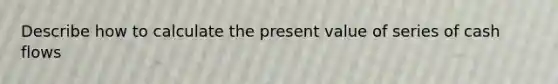 Describe how to calculate the present value of series of cash flows