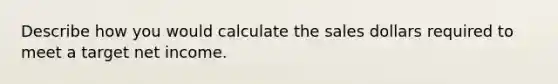 Describe how you would calculate the sales dollars required to meet a target net income.