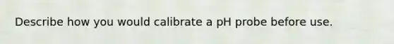 Describe how you would calibrate a pH probe before use.