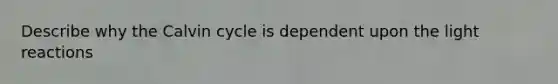 Describe why the Calvin cycle is dependent upon the light reactions