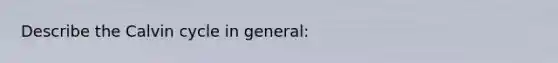 Describe the Calvin cycle in general: