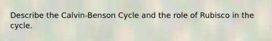 Describe the Calvin-Benson Cycle and the role of Rubisco in the cycle.