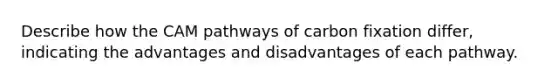 Describe how the CAM pathways of carbon fixation differ, indicating the advantages and disadvantages of each pathway.