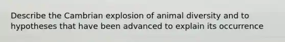 Describe the Cambrian explosion of animal diversity and to hypotheses that have been advanced to explain its occurrence