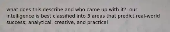 what does this describe and who came up with it?: our intelligence is best classified into 3 areas that predict real-world success; analytical, creative, and practical