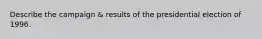 Describe the campaign & results of the presidential election of 1996.