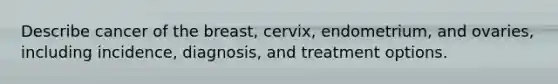 Describe cancer of the breast, cervix, endometrium, and ovaries, including incidence, diagnosis, and treatment options.