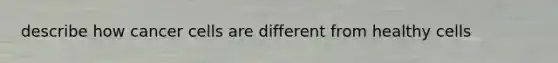 describe how cancer cells are different from healthy cells