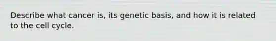 Describe what cancer is, its genetic basis, and how it is related to the cell cycle.