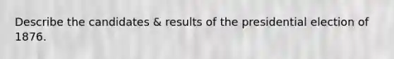 Describe the candidates & results of the presidential election of 1876.