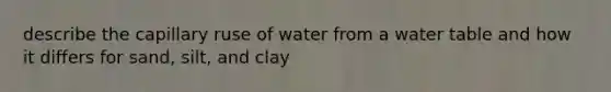 describe the capillary ruse of water from a water table and how it differs for sand, silt, and clay