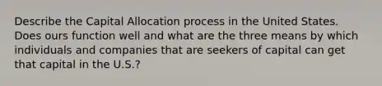 Describe the Capital Allocation process in the United States. Does ours function well and what are the three means by which individuals and companies that are seekers of capital can get that capital in the U.S.?