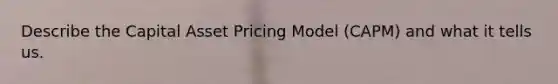 Describe the Capital Asset Pricing Model (CAPM) and what it tells us.