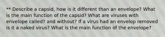 ** Describe a capsid, how is it different than an envelope? What is the main function of the capsid? What are viruses with envelope called? and without? If a virus had an envelop removed is it a naked virus? What is the main function of the envelope?