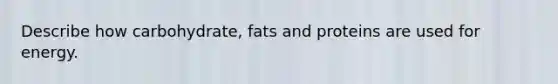 Describe how carbohydrate, fats and proteins are used for energy.