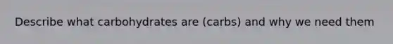 Describe what carbohydrates are (carbs) and why we need them