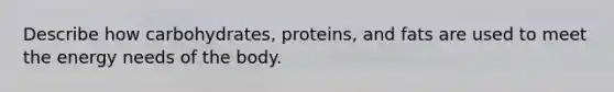 Describe how carbohydrates, proteins, and fats are used to meet the energy needs of the body.