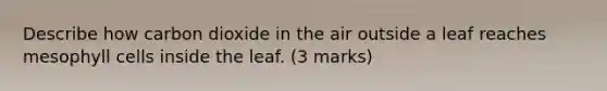 Describe how carbon dioxide in the air outside a leaf reaches mesophyll cells inside the leaf. (3 marks)