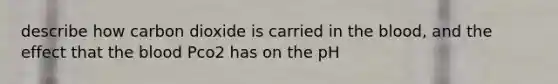 describe how carbon dioxide is carried in <a href='https://www.questionai.com/knowledge/k7oXMfj7lk-the-blood' class='anchor-knowledge'>the blood</a>, and the effect that the blood Pco2 has on the pH