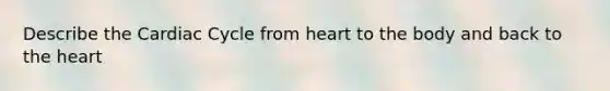 Describe <a href='https://www.questionai.com/knowledge/k7EXTTtF9x-the-cardiac-cycle' class='anchor-knowledge'>the cardiac cycle</a> from heart to the body and back to <a href='https://www.questionai.com/knowledge/kya8ocqc6o-the-heart' class='anchor-knowledge'>the heart</a>