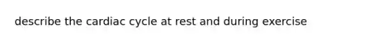 describe the cardiac cycle at rest and during exercise