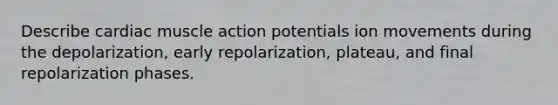 Describe cardiac muscle action potentials ion movements during the depolarization, early repolarization, plateau, and final repolarization phases.