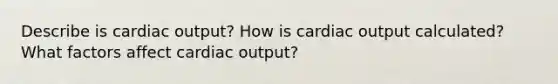 Describe is cardiac output? How is cardiac output calculated? What factors affect cardiac output?