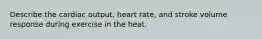 Describe the cardiac output, heart rate, and stroke volume response during exercise in the heat.