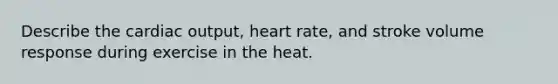 Describe the cardiac output, heart rate, and stroke volume response during exercise in the heat.