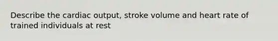 Describe the <a href='https://www.questionai.com/knowledge/kyxUJGvw35-cardiac-output' class='anchor-knowledge'>cardiac output</a>, stroke volume and heart rate of trained individuals at rest